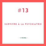 Survivre à la psychiatrie #13 [Liouba]